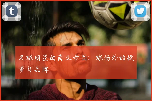 足球明星的商业帝国:球场外的投资与品牌
