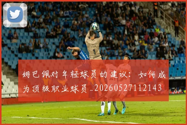 姆巴佩对年轻球员的建议:如何成为顶级职业球员_20260527112143