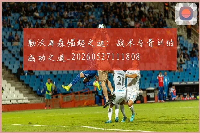 勒沃库森崛起之谜:战术与青训的成功之道_20260527111808