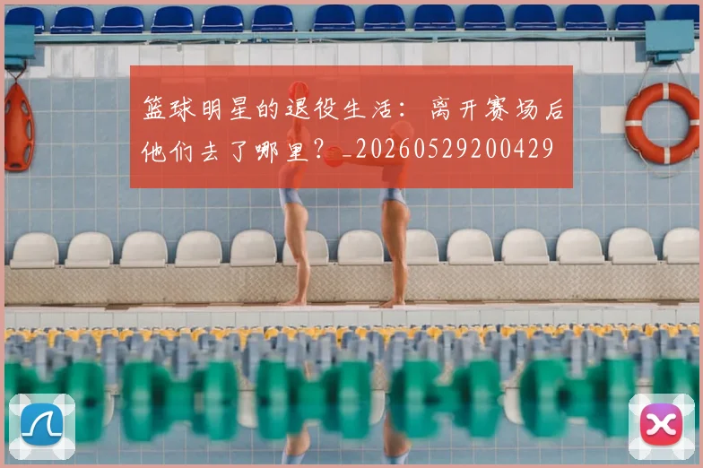 篮球明星的退役生活:离开赛场后他们去了哪里?_20260529200429
