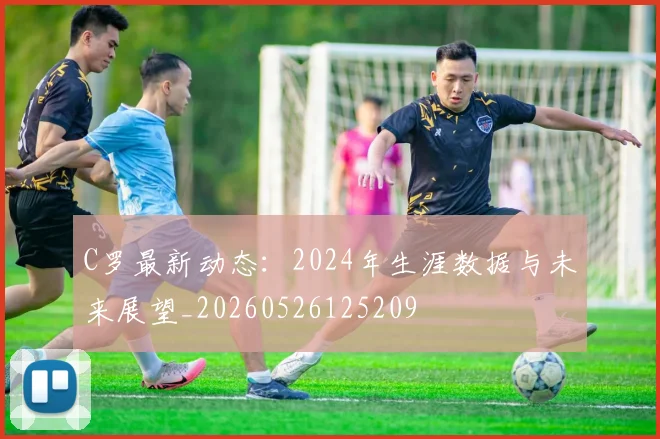 C罗最新动态:2024年生涯数据与未来展望_20260526125209