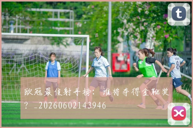 欧冠最佳射手榜:谁将夺得金靴奖?_20260602143946