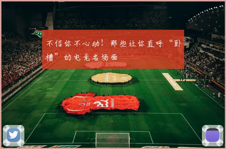 不信你不心动！那些让你直呼“卧槽”的电竞名场面