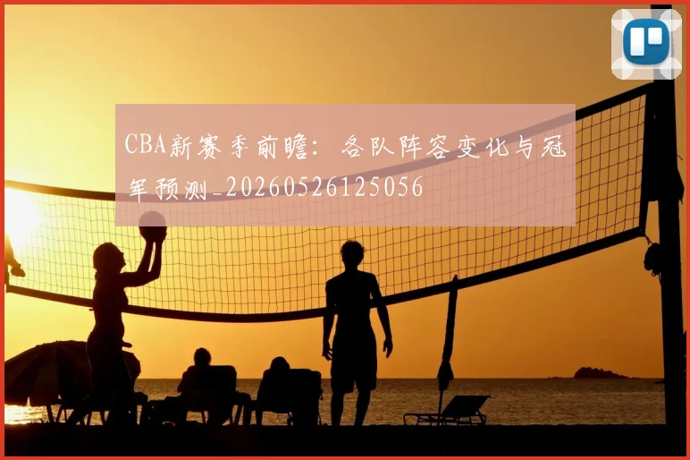 CBA新赛季前瞻:各队阵容变化与冠军预测_20260526125056