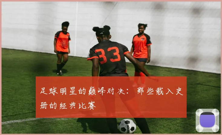 足球明星的巅峰对决：那些载入史册的经典比赛