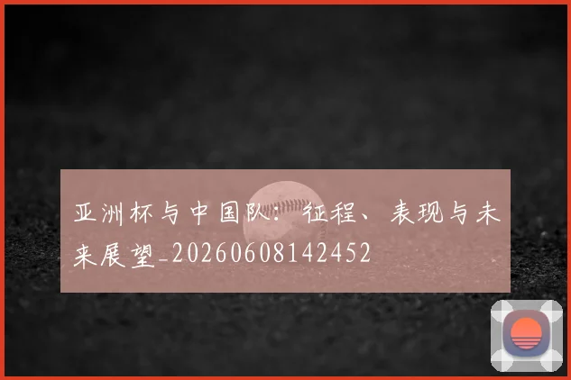 亚洲杯与中国队:征程、表现与未来展望_20260608142452