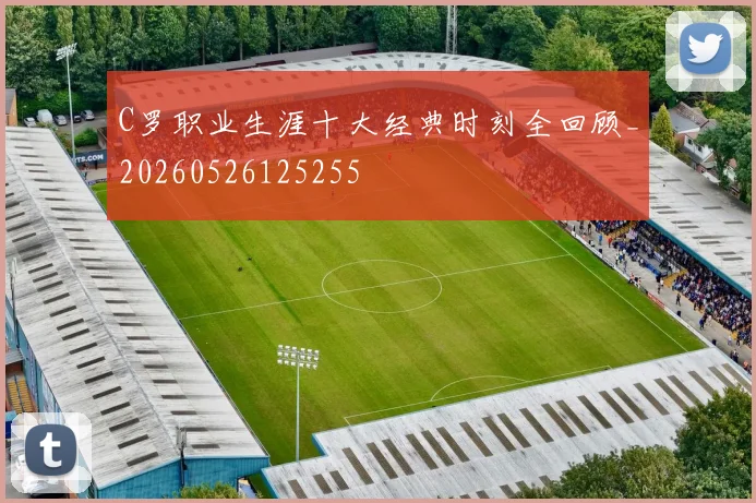 C罗职业生涯十大经典时刻全回顾_20260526125255