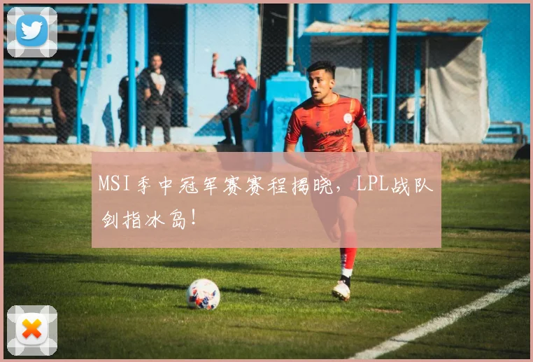 MSI季中冠军赛赛程揭晓，LPL战队剑指冰岛！