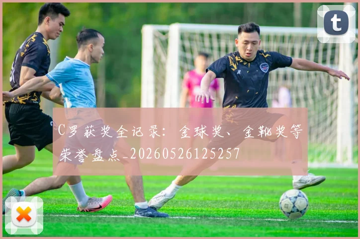 C罗获奖全记录：金球奖、金靴奖等荣誉盘点_20260526125257
