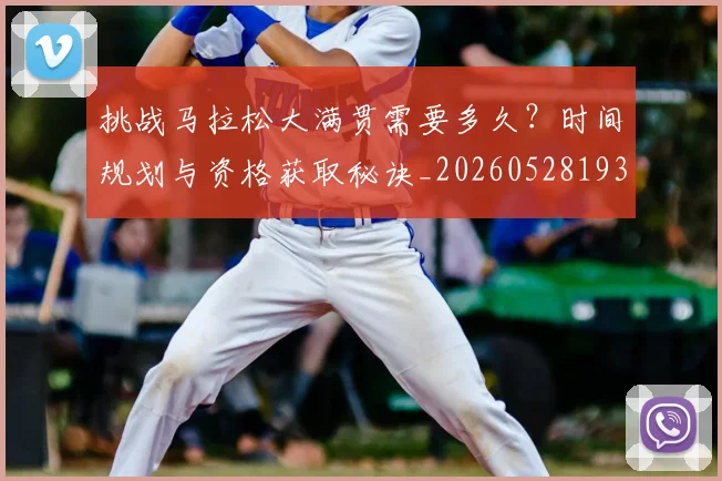 挑战马拉松大满贯需要多久?时间规划与资格获取秘诀_20260528193019_20260609200728