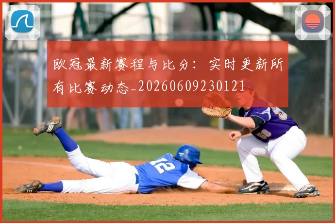 欧冠最新赛程与比分:实时更新所有比赛动态_20260609230121