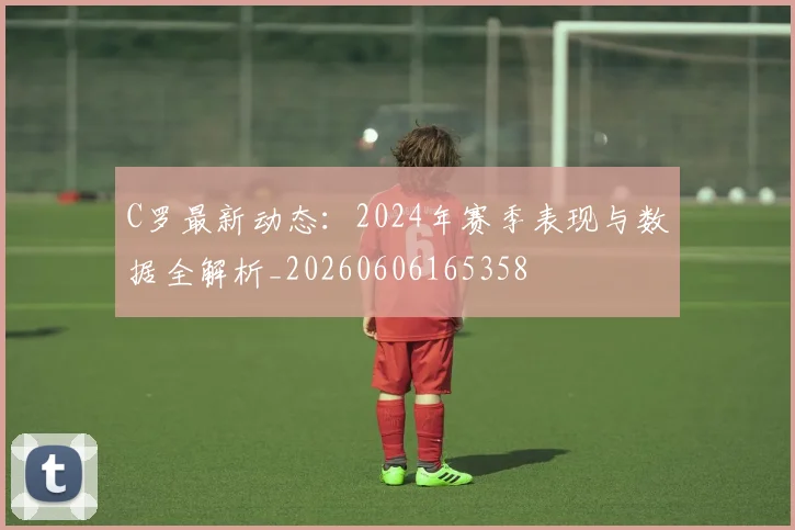 C罗最新动态:2024年赛季表现与数据全解析_20260606165358