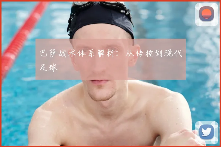 巴萨战术体系解析:从传控到现代足球