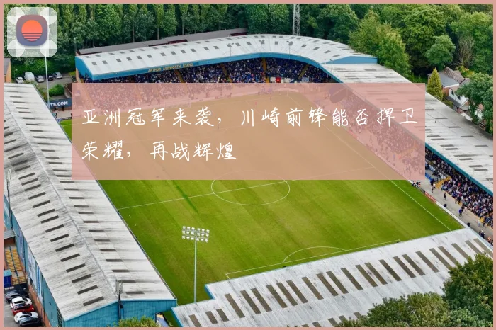 亚洲冠军来袭,川崎前锋能否捍卫荣耀,再战辉煌