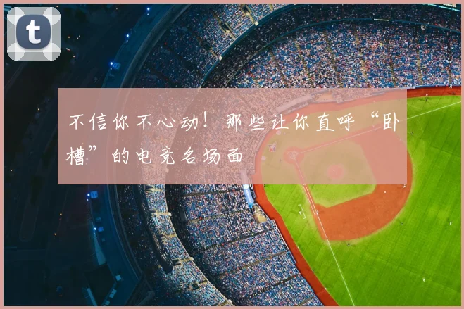 不信你不心动!那些让你直呼“卧槽”的电竞名场面