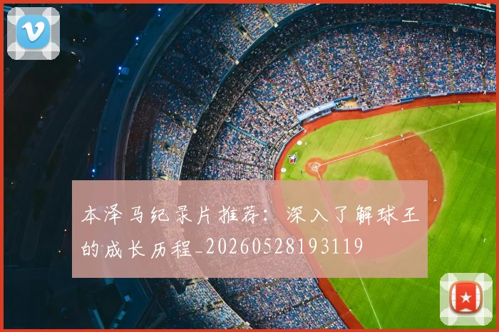 本泽马纪录片推荐：深入了解球王的成长历程_20260528193119