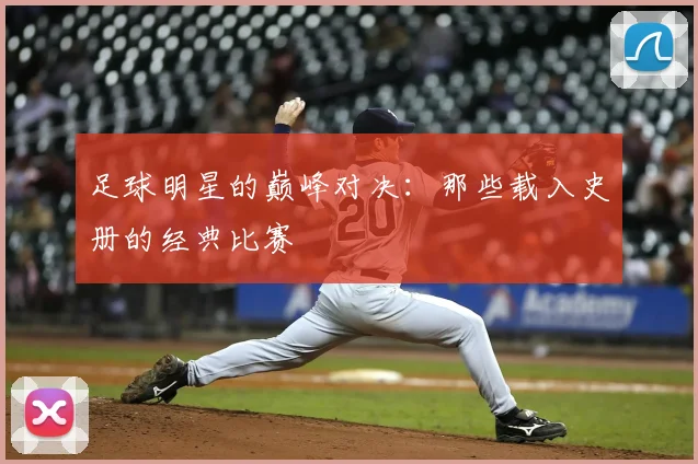 足球明星的巅峰对决：那些载入史册的经典比赛