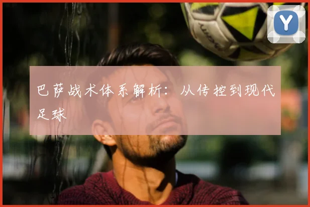 巴萨战术体系解析:从传控到现代足球