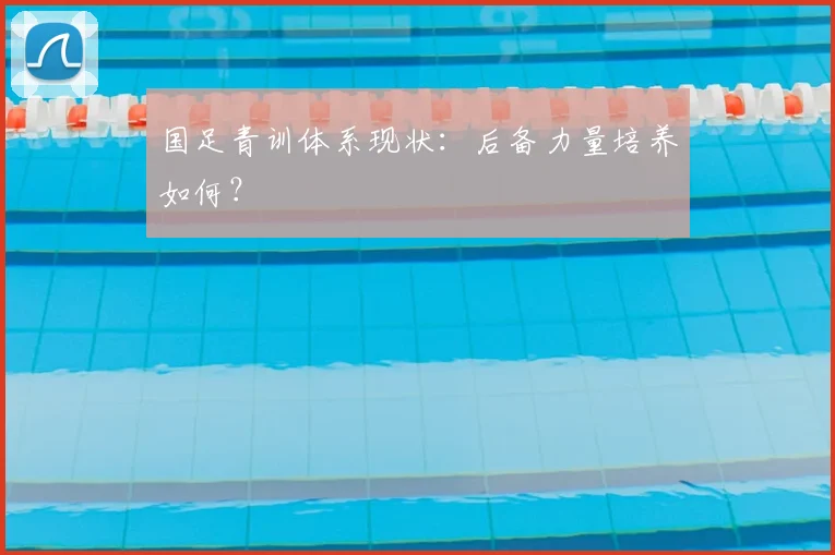 国足青训体系现状:后备力量培养如何?
