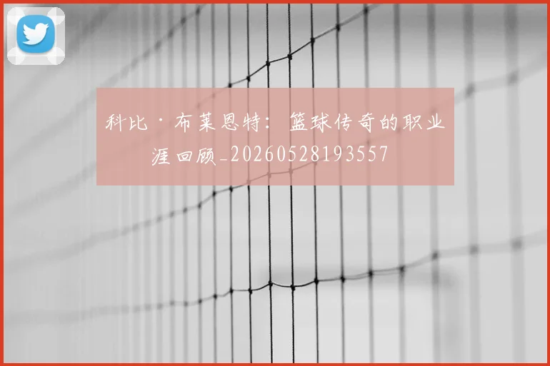 科比·布莱恩特:篮球传奇的职业生涯回顾_20260528193557